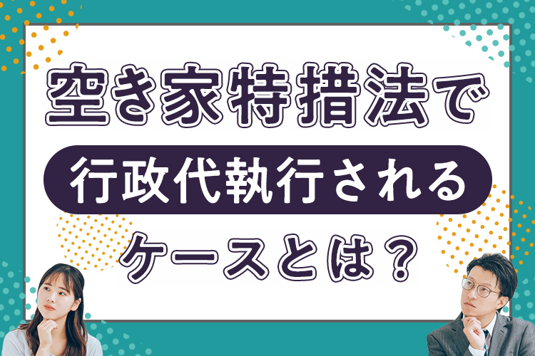 空き家特措法で行政代執行されるケースとは？