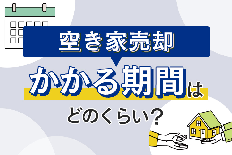 空き家売却にかかる期間はどのくらい？早く売る方法