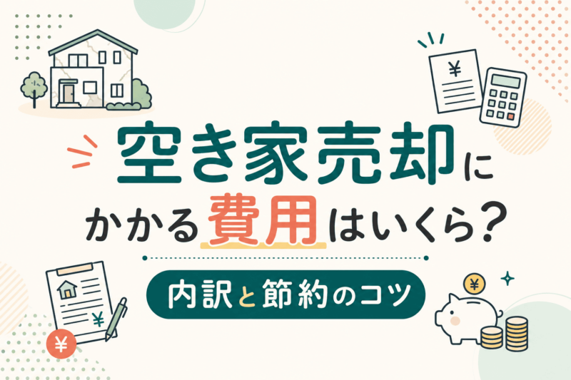 空き家売却にかかる費用はいくら？内訳と節約のコツ