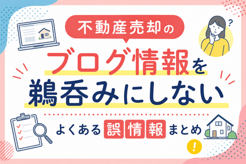 不動産売却のブログ情報を鵜呑みにしない｜よくある誤情報まとめ